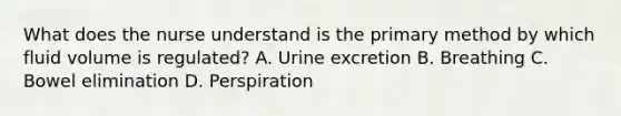 What does the nurse understand is the primary method by which fluid volume is regulated? A. Urine excretion B. Breathing C. Bowel elimination D. Perspiration