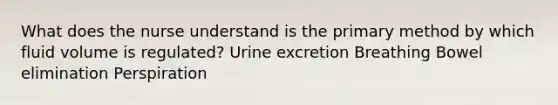 What does the nurse understand is the primary method by which fluid volume is regulated? Urine excretion Breathing Bowel elimination Perspiration