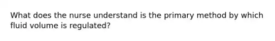 What does the nurse understand is the primary method by which fluid volume is regulated?