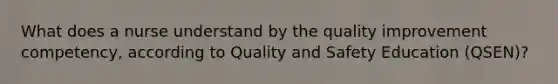 What does a nurse understand by the quality improvement competency, according to Quality and Safety Education (QSEN)?