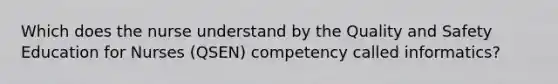 Which does the nurse understand by the Quality and Safety Education for Nurses (QSEN) competency called informatics?