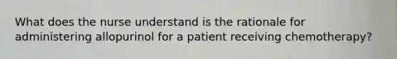 What does the nurse understand is the rationale for administering allopurinol for a patient receiving chemotherapy?