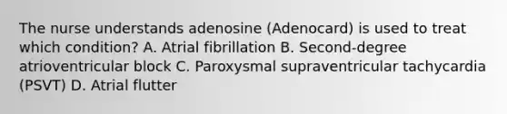 The nurse understands adenosine (Adenocard) is used to treat which condition? A. Atrial fibrillation B. Second-degree atrioventricular block C. Paroxysmal supraventricular tachycardia (PSVT) D. Atrial flutter