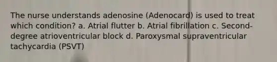 The nurse understands adenosine (Adenocard) is used to treat which condition? a. Atrial flutter b. Atrial fibrillation c. Second-degree atrioventricular block d. Paroxysmal supraventricular tachycardia (PSVT)