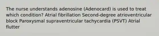 The nurse understands adenosine (Adenocard) is used to treat which condition? Atrial fibrillation Second-degree atrioventricular block Paroxysmal supraventricular tachycardia (PSVT) Atrial flutter