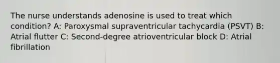 The nurse understands adenosine is used to treat which condition? A: Paroxysmal supraventricular tachycardia (PSVT) B: Atrial flutter C: Second-degree atrioventricular block D: Atrial fibrillation