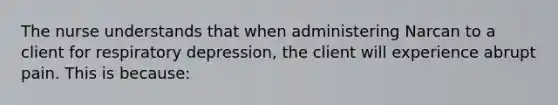 The nurse understands that when administering Narcan to a client for respiratory depression, the client will experience abrupt pain. This is because: