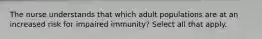 The nurse understands that which adult populations are at an increased risk for impaired immunity? Select all that apply.