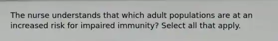 The nurse understands that which adult populations are at an increased risk for impaired immunity? Select all that apply.