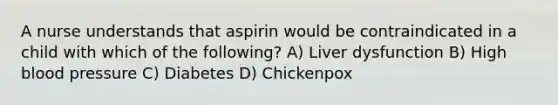 A nurse understands that aspirin would be contraindicated in a child with which of the following? A) Liver dysfunction B) High blood pressure C) Diabetes D) Chickenpox