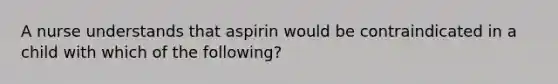 A nurse understands that aspirin would be contraindicated in a child with which of the following?