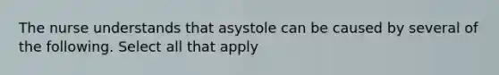 The nurse understands that asystole can be caused by several of the following. Select all that apply