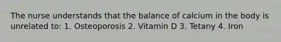 The nurse understands that the balance of calcium in the body is unrelated to: 1. Osteoporosis 2. Vitamin D 3. Tetany 4. Iron