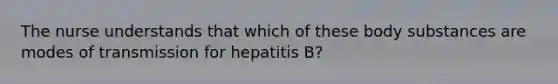 The nurse understands that which of these body substances are modes of transmission for hepatitis B?