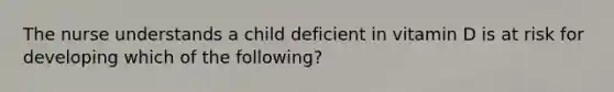 The nurse understands a child deficient in vitamin D is at risk for developing which of the following?