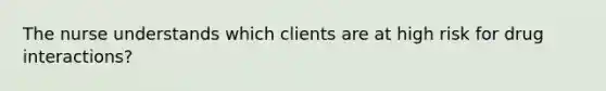 The nurse understands which clients are at high risk for drug interactions?