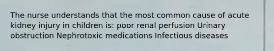 The nurse understands that the most common cause of acute kidney injury in children is: poor renal perfusion Urinary obstruction Nephrotoxic medications Infectious diseases