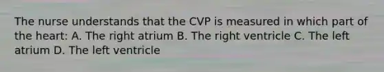 The nurse understands that the CVP is measured in which part of <a href='https://www.questionai.com/knowledge/kya8ocqc6o-the-heart' class='anchor-knowledge'>the heart</a>: A. The right atrium B. The right ventricle C. The left atrium D. The left ventricle