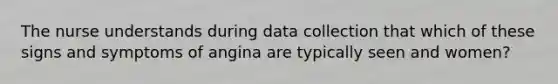 The nurse understands during data collection that which of these signs and symptoms of angina are typically seen and women?