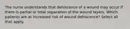 The nurse understands that dehiscence of a wound may occur if there is partial or total separation of the wound layers. Which patients are at increased risk of wound dehiscence? Select all that apply.