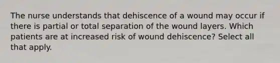 The nurse understands that dehiscence of a wound may occur if there is partial or total separation of the wound layers. Which patients are at increased risk of wound dehiscence? Select all that apply.