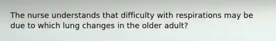 The nurse understands that difficulty with respirations may be due to which lung changes in the older adult?