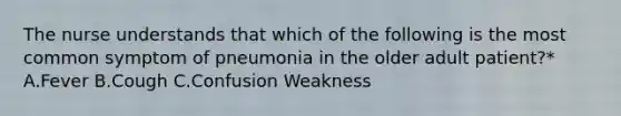 The nurse understands that which of the following is the most common symptom of pneumonia in the older adult patient?* A.Fever B.Cough C.Confusion Weakness