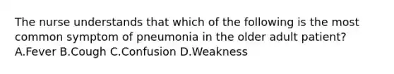 The nurse understands that which of the following is the most common symptom of pneumonia in the older adult patient? A.Fever B.Cough C.Confusion D.Weakness