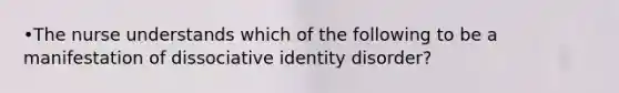 •The nurse understands which of the following to be a manifestation of dissociative identity disorder?