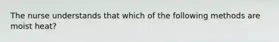 The nurse understands that which of the following methods are moist heat?