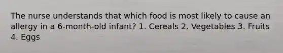 The nurse understands that which food is most likely to cause an allergy in a 6-month-old infant? 1. Cereals 2. Vegetables 3. Fruits 4. Eggs