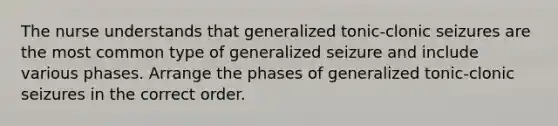 The nurse understands that generalized tonic-clonic seizures are the most common type of generalized seizure and include various phases. Arrange the phases of generalized tonic-clonic seizures in the correct order.