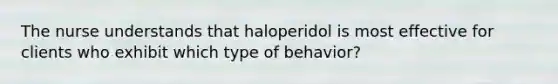 The nurse understands that haloperidol is most effective for clients who exhibit which type of behavior?