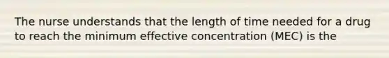 The nurse understands that the length of time needed for a drug to reach the minimum effective concentration (MEC) is the