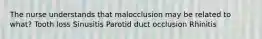 The nurse understands that malocclusion may be related to what? Tooth loss Sinusitis Parotid duct occlusion Rhinitis