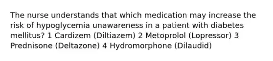 The nurse understands that which medication may increase the risk of hypoglycemia unawareness in a patient with diabetes mellitus? 1 Cardizem (Diltiazem) 2 Metoprolol (Lopressor) 3 Prednisone (Deltazone) 4 Hydromorphone (Dilaudid)