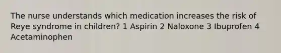 The nurse understands which medication increases the risk of Reye syndrome in children? 1 Aspirin 2 Naloxone 3 Ibuprofen 4 Acetaminophen