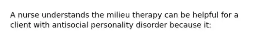 A nurse understands the milieu therapy can be helpful for a client with antisocial personality disorder because it: