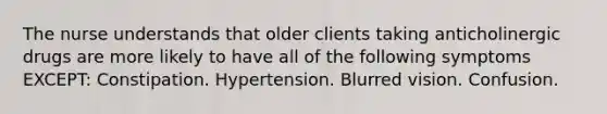 The nurse understands that older clients taking anticholinergic drugs are more likely to have all of the following symptoms EXCEPT: Constipation. Hypertension. Blurred vision. Confusion.