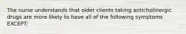 The nurse understands that older clients taking anticholinergic drugs are more likely to have all of the following symptoms EXCEPT: