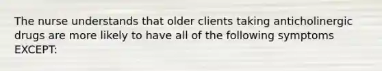 The nurse understands that older clients taking anticholinergic drugs are more likely to have all of the following symptoms EXCEPT: