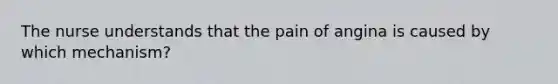 The nurse understands that the pain of angina is caused by which mechanism?