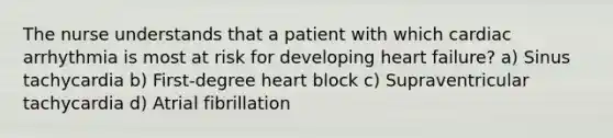 The nurse understands that a patient with which cardiac arrhythmia is most at risk for developing heart failure? a) Sinus tachycardia b) First-degree heart block c) Supraventricular tachycardia d) Atrial fibrillation