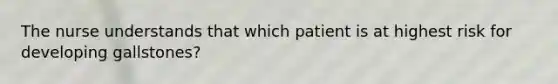 The nurse understands that which patient is at highest risk for developing gallstones?