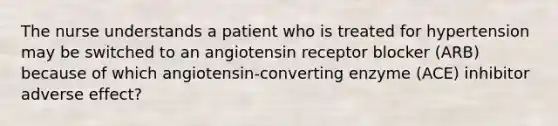 The nurse understands a patient who is treated for hypertension may be switched to an angiotensin receptor blocker (ARB) because of which angiotensin-converting enzyme (ACE) inhibitor adverse effect?