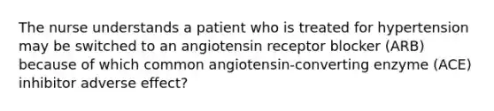 The nurse understands a patient who is treated for hypertension may be switched to an angiotensin receptor blocker (ARB) because of which common angiotensin-converting enzyme (ACE) inhibitor adverse effect?