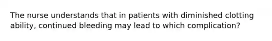 The nurse understands that in patients with diminished clotting ability, continued bleeding may lead to which complication?