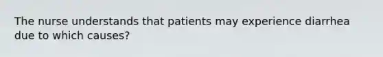 The nurse understands that patients may experience diarrhea due to which causes?