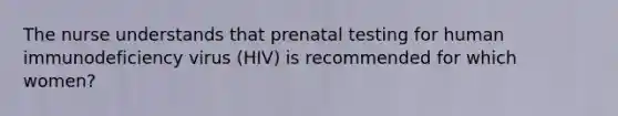 The nurse understands that prenatal testing for human immunodeficiency virus (HIV) is recommended for which women?