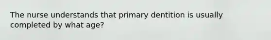 The nurse understands that primary dentition is usually completed by what age?